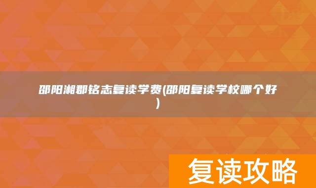 邵阳湘郡铭志复读学费(邵阳复读学校哪个好)