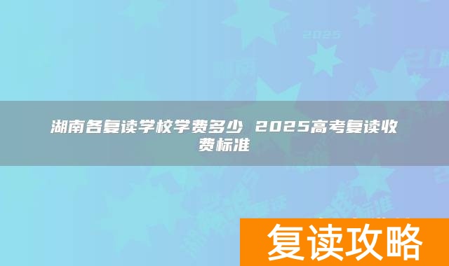 湖南各复读学校学费多少 2025高考复读收费标准