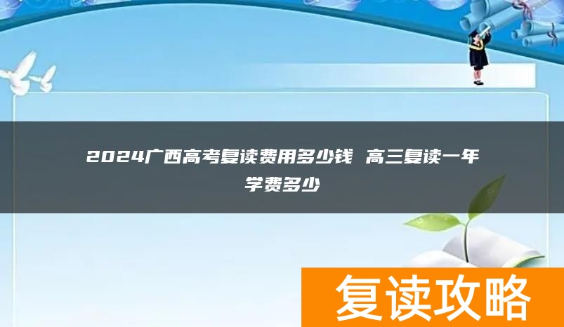 2024广西高考复读费用多少钱 高三复读一年学费多少