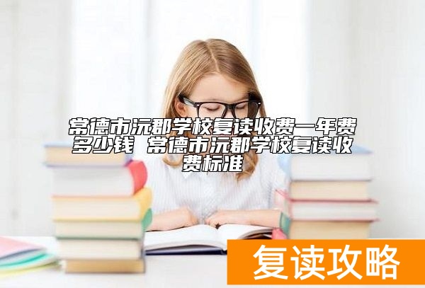 常德市沅郡学校复读收费一年费多少钱 常德市沅郡学校复读收费标准
