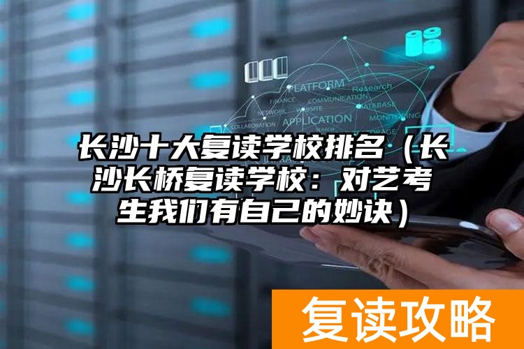 长沙十大复读学校排名（长沙长桥复读学校：对艺考生我们有自己的妙诀）