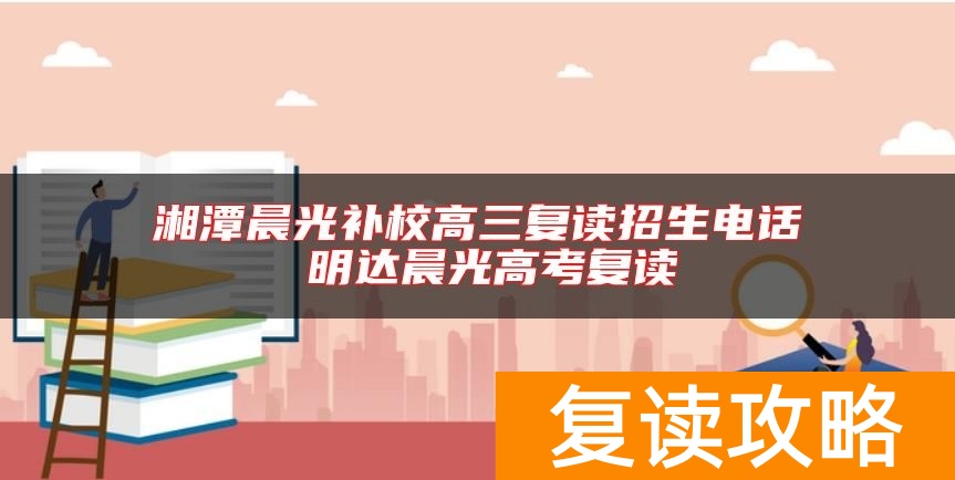 湘潭晨光补校高三复读招生电话 明达晨光高考复读