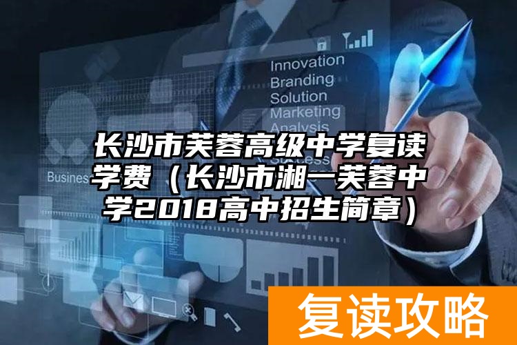 长沙市芙蓉高级中学复读学费（长沙市湘一芙蓉中学2018高中招生简章）