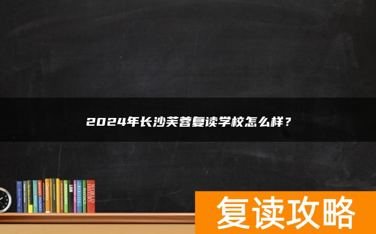 2024年长沙芙蓉复读学校怎么样?