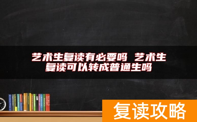 艺术生复读有必要吗 艺术生复读可以转成普通生吗