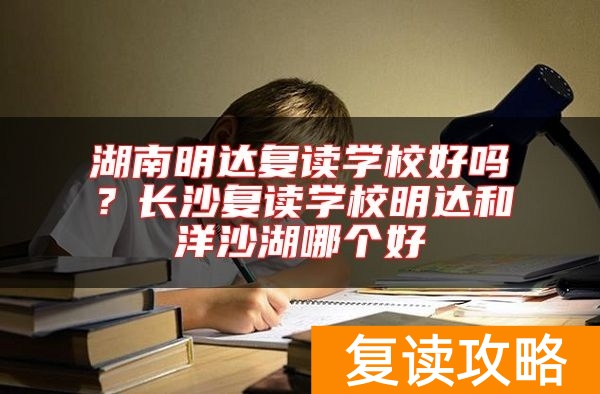 湖南明达复读学校好吗？长沙复读学校明达和洋沙湖哪个好