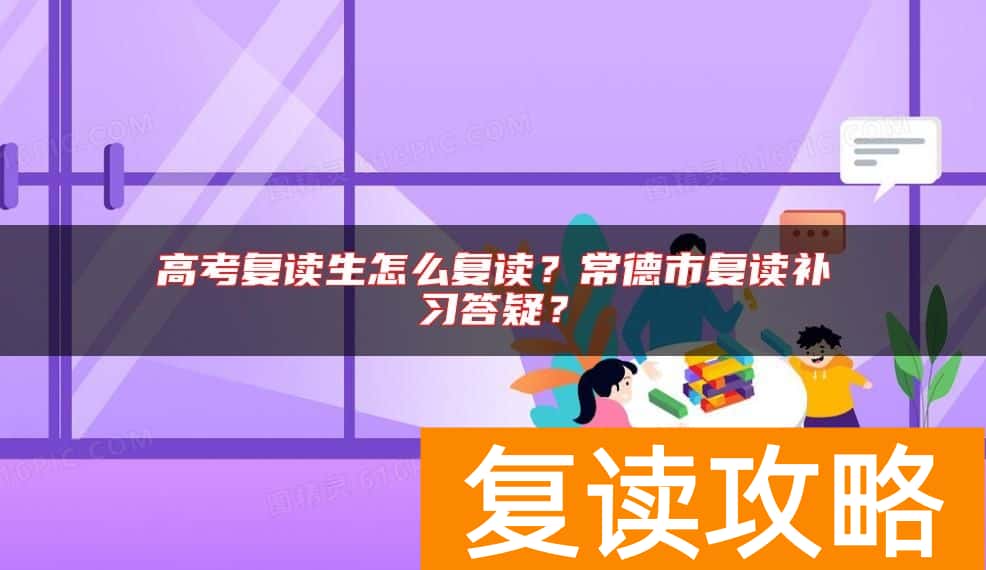 高考复读生怎么复读？常德市复读补习答疑？