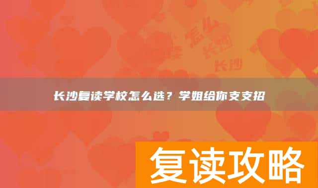 长沙复读学校怎么选？学姐给你支支招