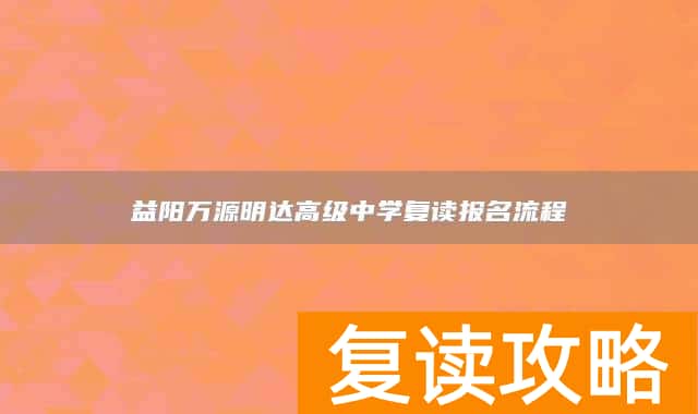 益阳万源明达高级中学复读报名流程