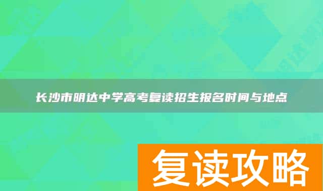 长沙市明达中学高考复读招生报名时间与地点
