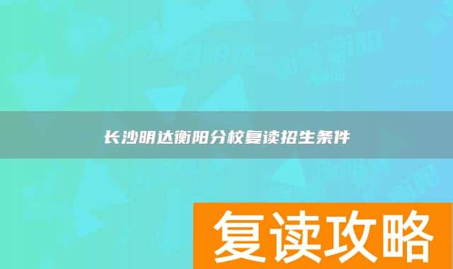 长沙明达衡阳分校复读招生条件