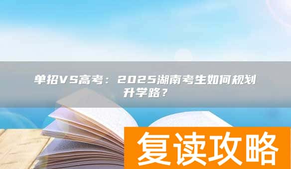 单招VS高考:2025湖南考生如何规划升学路?