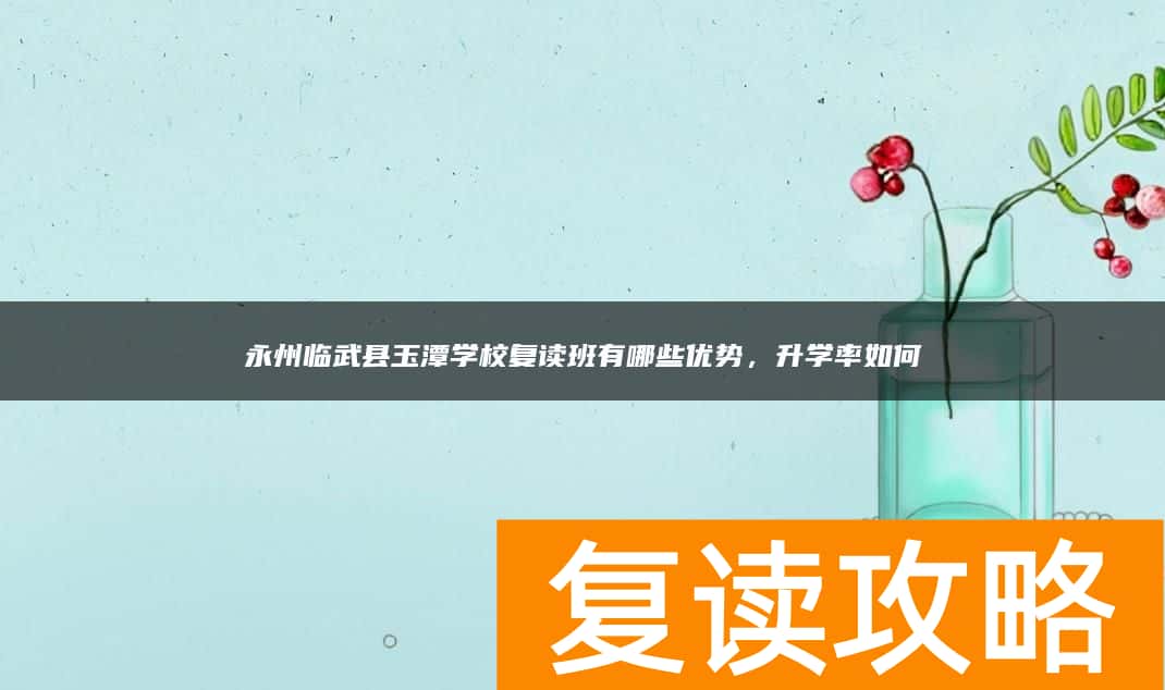 永州临武县玉潭学校复读班有哪些优势，升学率如何