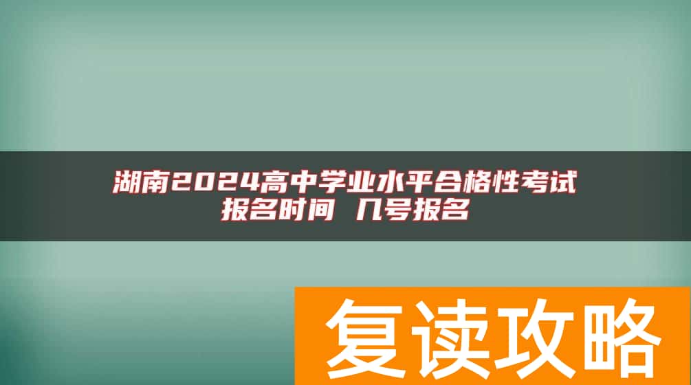 湖南2024高中学业水平合格性考试报名时间 几号报名