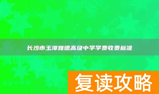 长沙市玉潭雅德高级中学学费收费标准