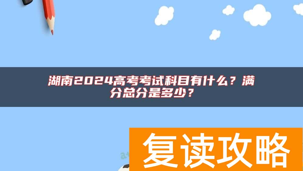 湖南2024高考考试科目有什么?满分总分是多少?